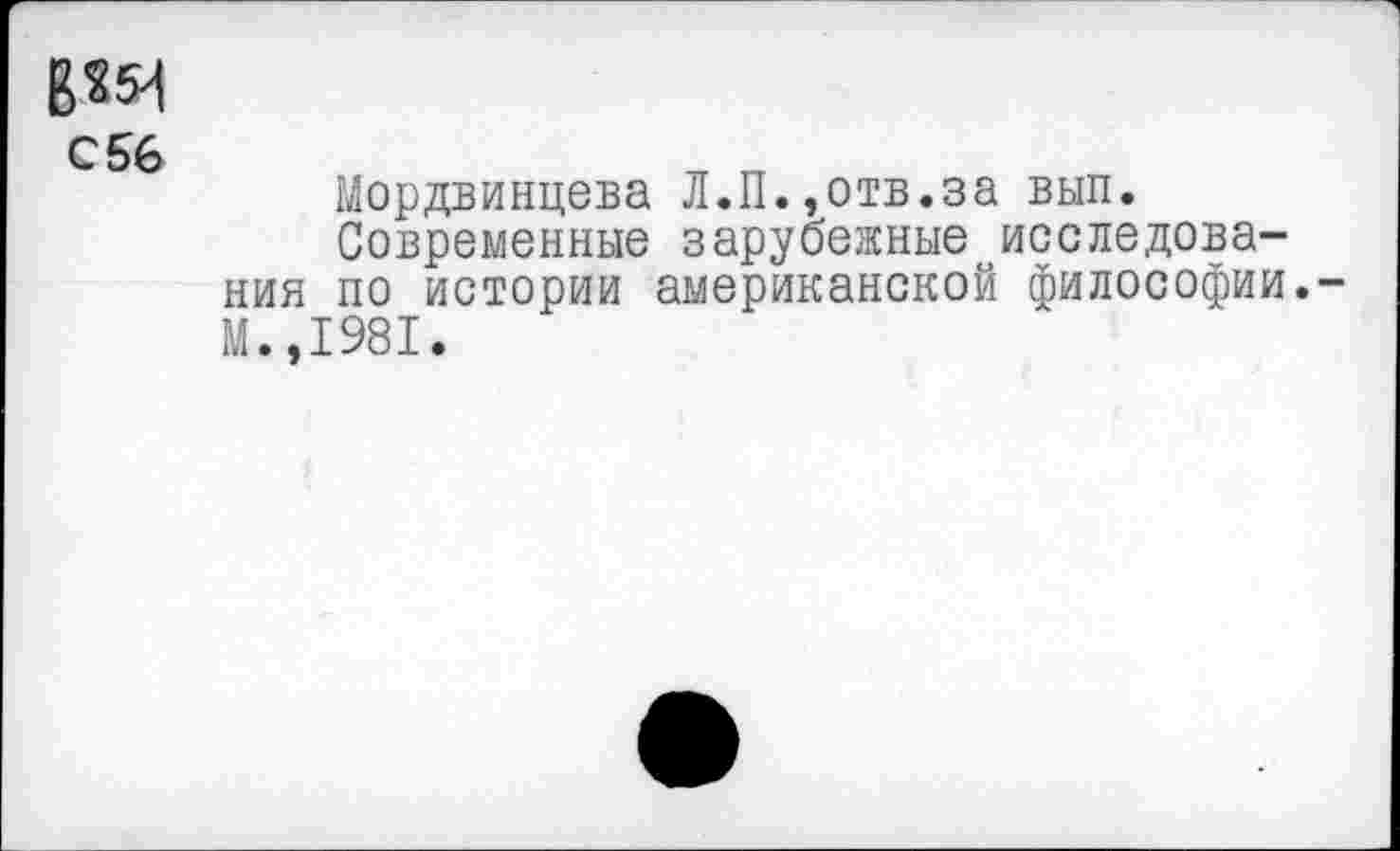 ﻿вед
С 56
Мордвинцева Л.П.,отв.за вып.
Современные зарубежные исследования по истории американской философии.-М.,1981.